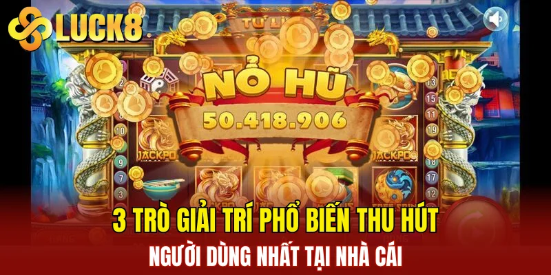 3 trò giải trí phổ biến thu hút người dùng nhất tại nhà cái